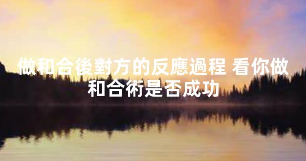 做和合後對方的反應過程 看你做和合術是否成功